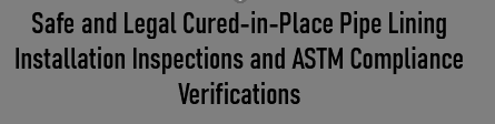 Safe and Legal Cured-in-Place Pipe Lining Installation Inspections and ASTM Compliance Verifications